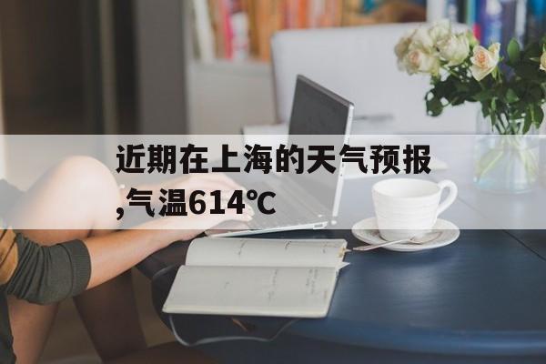 近期在上海的天气预报,气温614℃
